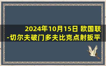 2024年10月15日 欧国联-切尔夫破门多夫比克点射扳平 乌克兰1-1捷克